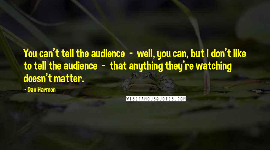 Dan Harmon Quotes: You can't tell the audience  -  well, you can, but I don't like to tell the audience  -  that anything they're watching doesn't matter.