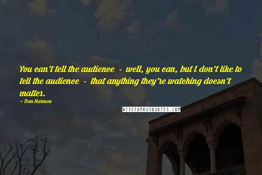 Dan Harmon Quotes: You can't tell the audience  -  well, you can, but I don't like to tell the audience  -  that anything they're watching doesn't matter.