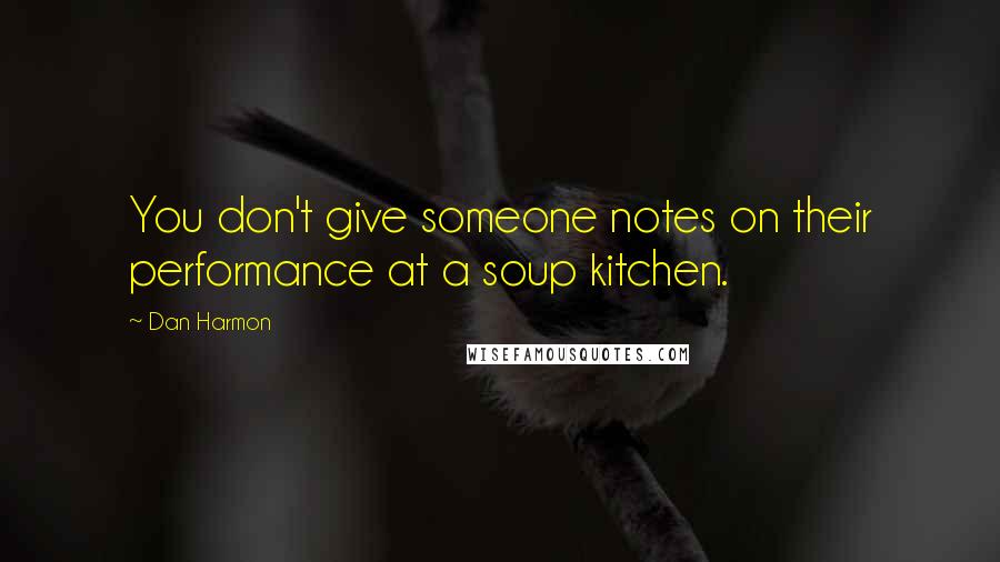 Dan Harmon Quotes: You don't give someone notes on their performance at a soup kitchen.