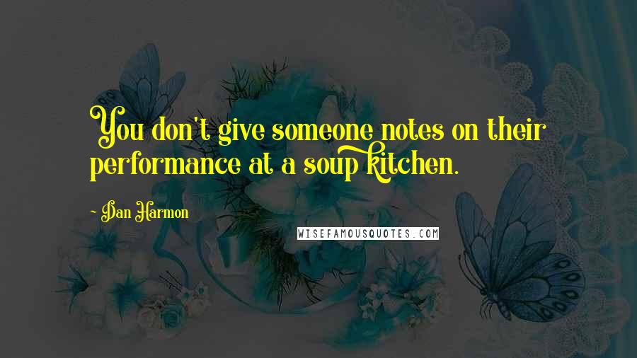 Dan Harmon Quotes: You don't give someone notes on their performance at a soup kitchen.