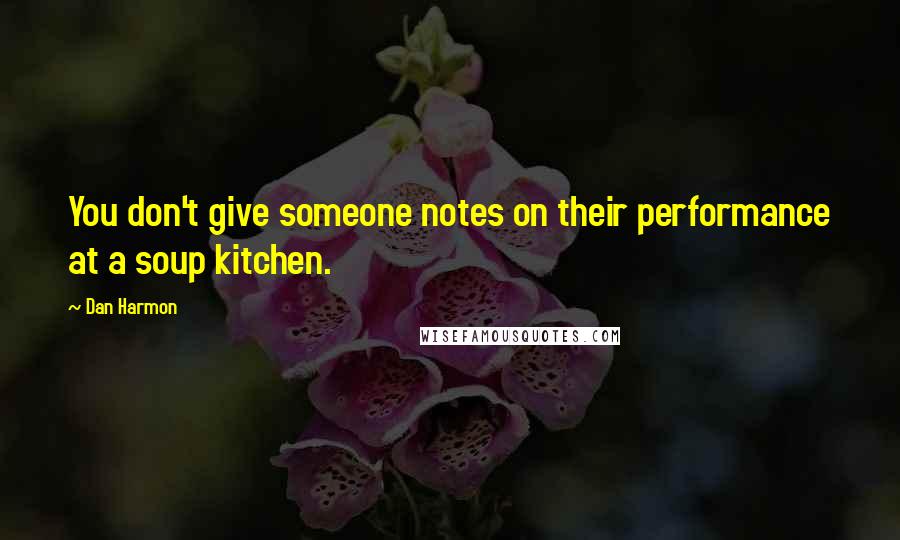 Dan Harmon Quotes: You don't give someone notes on their performance at a soup kitchen.