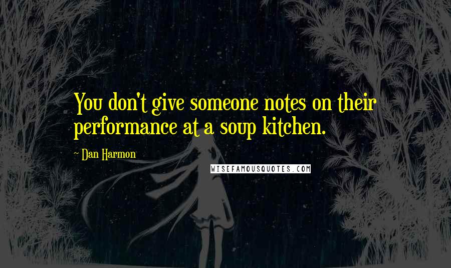 Dan Harmon Quotes: You don't give someone notes on their performance at a soup kitchen.