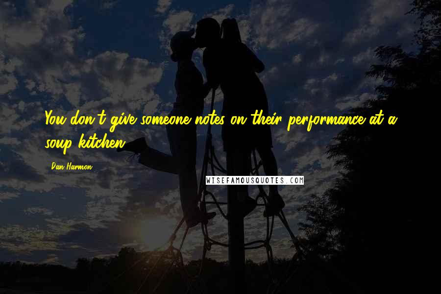 Dan Harmon Quotes: You don't give someone notes on their performance at a soup kitchen.