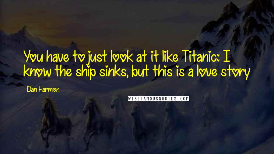 Dan Harmon Quotes: You have to just look at it like Titanic: I know the ship sinks, but this is a love story