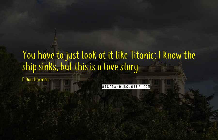 Dan Harmon Quotes: You have to just look at it like Titanic: I know the ship sinks, but this is a love story