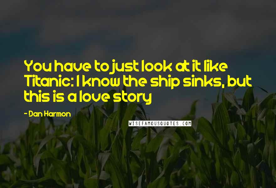 Dan Harmon Quotes: You have to just look at it like Titanic: I know the ship sinks, but this is a love story
