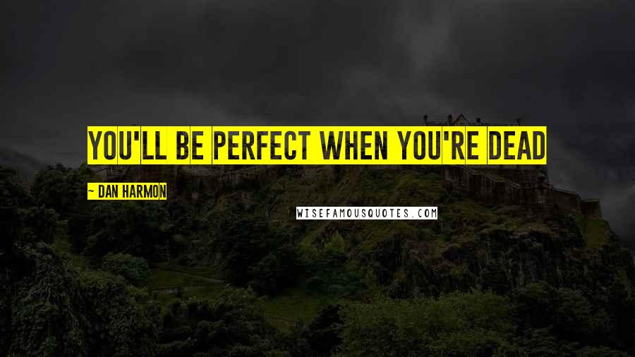 Dan Harmon Quotes: You'll be perfect when you're dead