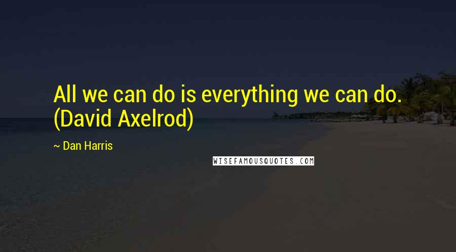 Dan Harris Quotes: All we can do is everything we can do. (David Axelrod)