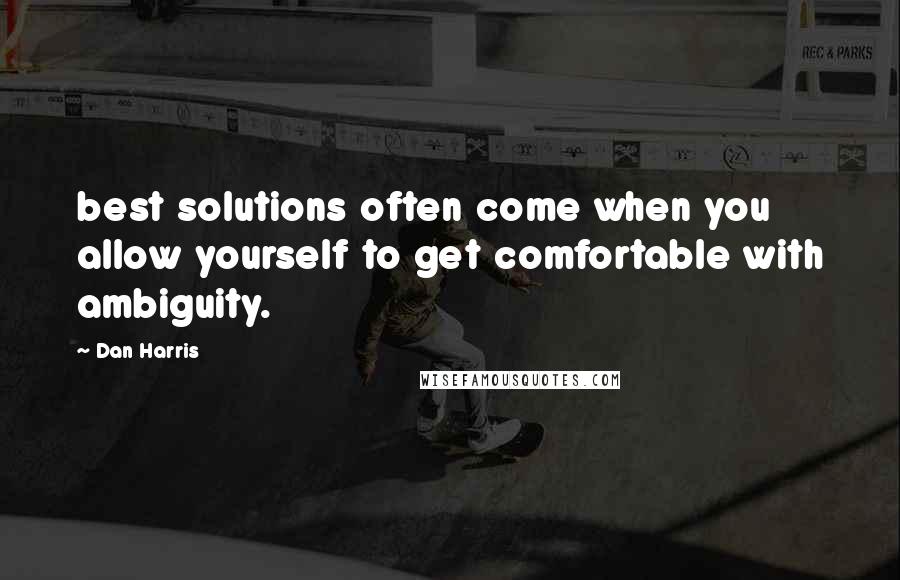 Dan Harris Quotes: best solutions often come when you allow yourself to get comfortable with ambiguity.