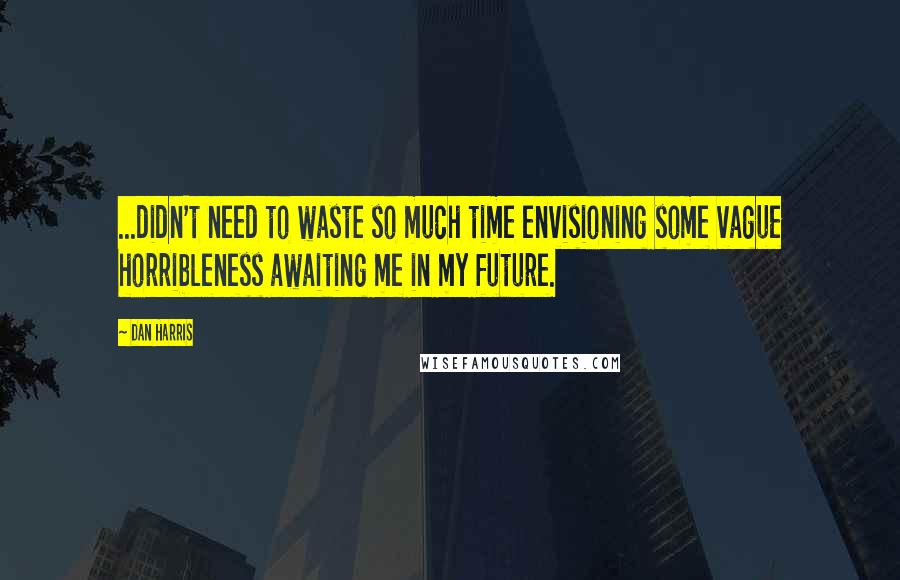 Dan Harris Quotes: ...didn't need to waste so much time envisioning some vague horribleness awaiting me in my future.