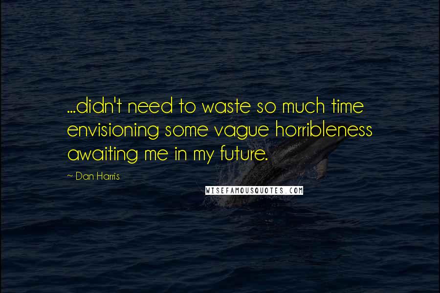 Dan Harris Quotes: ...didn't need to waste so much time envisioning some vague horribleness awaiting me in my future.