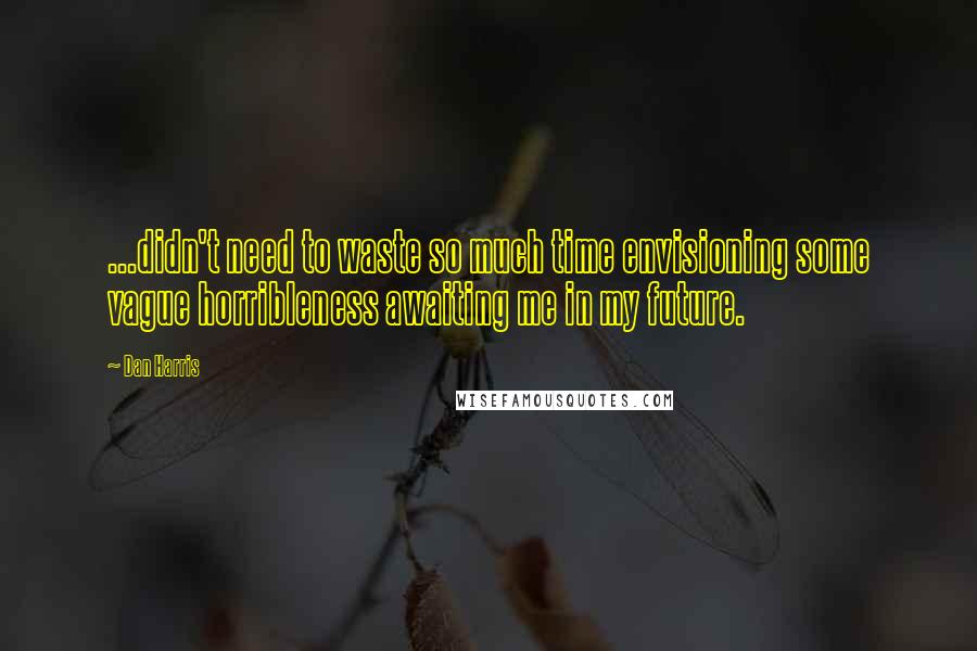 Dan Harris Quotes: ...didn't need to waste so much time envisioning some vague horribleness awaiting me in my future.