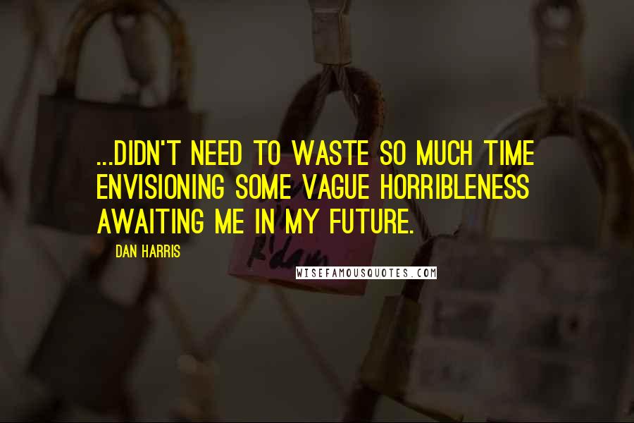 Dan Harris Quotes: ...didn't need to waste so much time envisioning some vague horribleness awaiting me in my future.