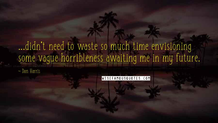 Dan Harris Quotes: ...didn't need to waste so much time envisioning some vague horribleness awaiting me in my future.