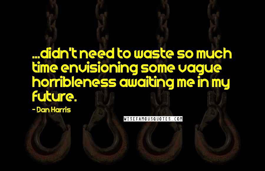 Dan Harris Quotes: ...didn't need to waste so much time envisioning some vague horribleness awaiting me in my future.