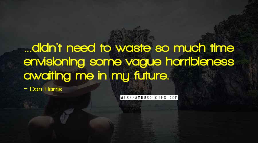 Dan Harris Quotes: ...didn't need to waste so much time envisioning some vague horribleness awaiting me in my future.