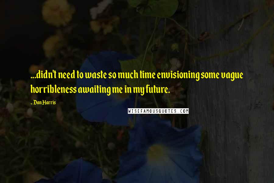 Dan Harris Quotes: ...didn't need to waste so much time envisioning some vague horribleness awaiting me in my future.