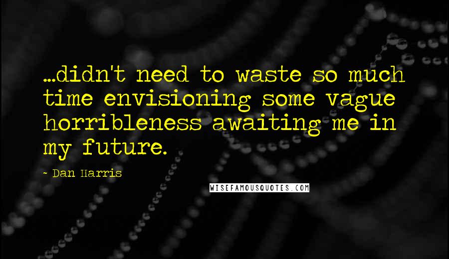 Dan Harris Quotes: ...didn't need to waste so much time envisioning some vague horribleness awaiting me in my future.