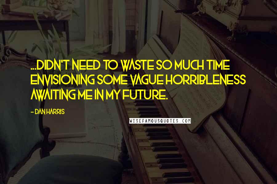 Dan Harris Quotes: ...didn't need to waste so much time envisioning some vague horribleness awaiting me in my future.