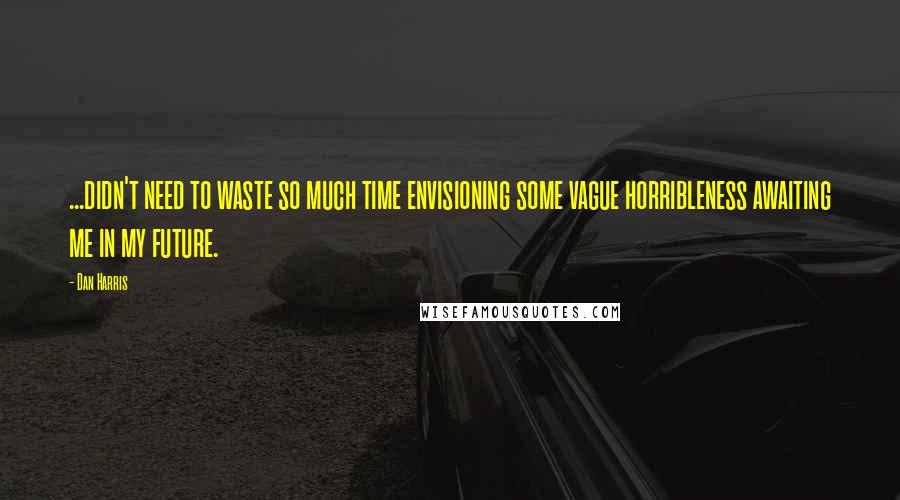 Dan Harris Quotes: ...didn't need to waste so much time envisioning some vague horribleness awaiting me in my future.