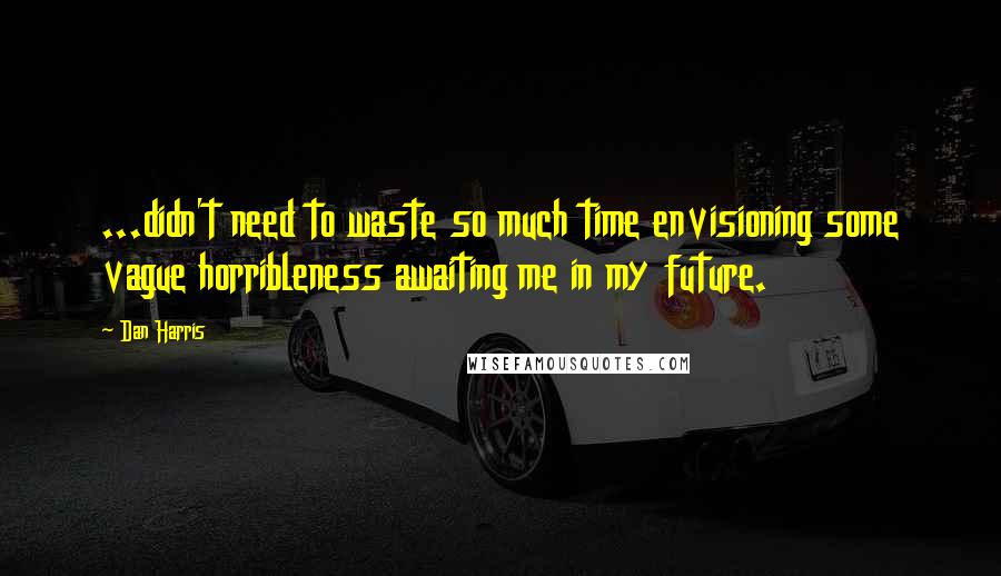 Dan Harris Quotes: ...didn't need to waste so much time envisioning some vague horribleness awaiting me in my future.