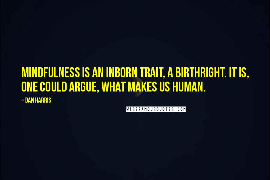 Dan Harris Quotes: Mindfulness is an inborn trait, a birthright. It is, one could argue, what makes us human.
