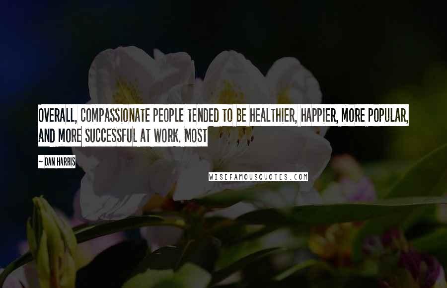 Dan Harris Quotes: Overall, compassionate people tended to be healthier, happier, more popular, and more successful at work. Most