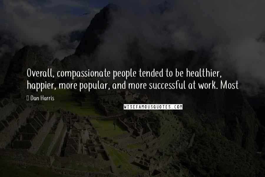 Dan Harris Quotes: Overall, compassionate people tended to be healthier, happier, more popular, and more successful at work. Most