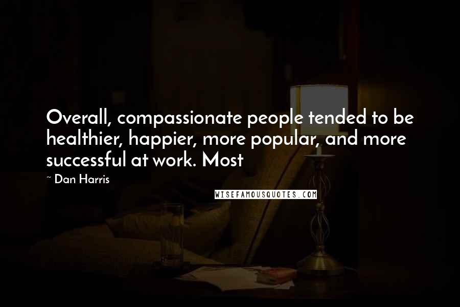 Dan Harris Quotes: Overall, compassionate people tended to be healthier, happier, more popular, and more successful at work. Most