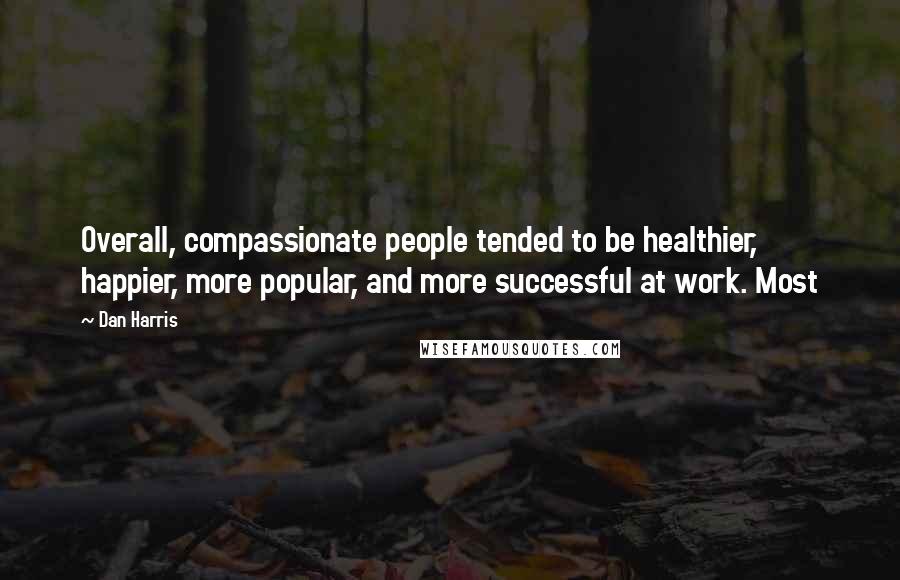 Dan Harris Quotes: Overall, compassionate people tended to be healthier, happier, more popular, and more successful at work. Most