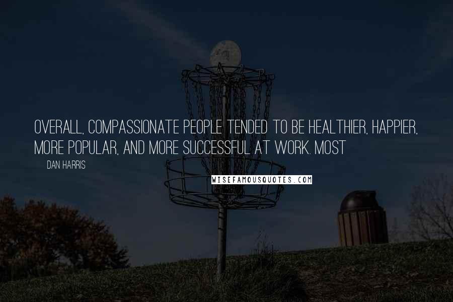 Dan Harris Quotes: Overall, compassionate people tended to be healthier, happier, more popular, and more successful at work. Most