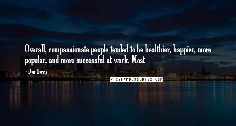 Dan Harris Quotes: Overall, compassionate people tended to be healthier, happier, more popular, and more successful at work. Most