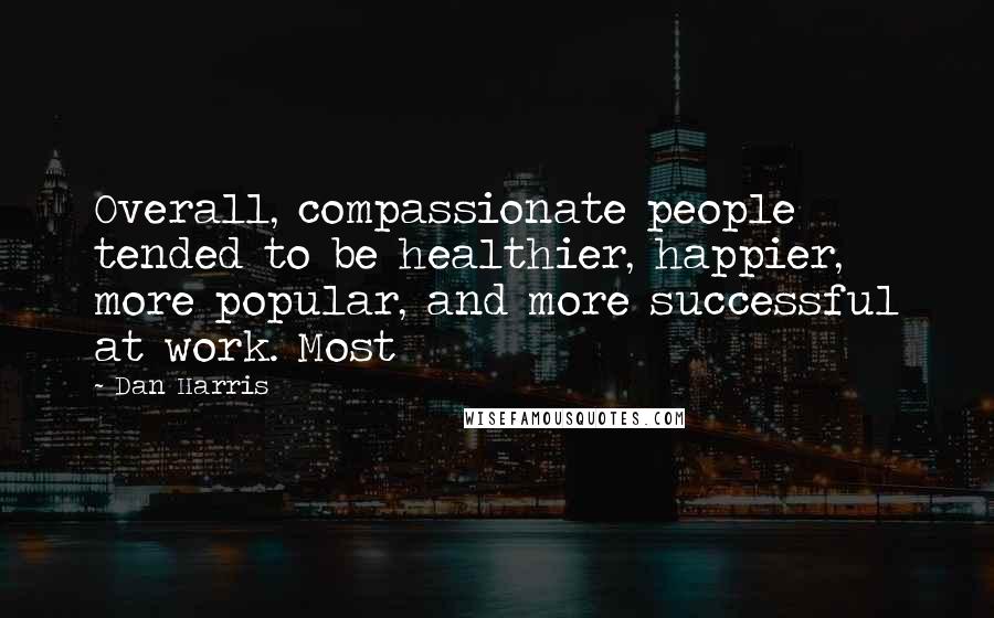 Dan Harris Quotes: Overall, compassionate people tended to be healthier, happier, more popular, and more successful at work. Most
