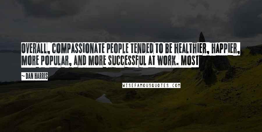 Dan Harris Quotes: Overall, compassionate people tended to be healthier, happier, more popular, and more successful at work. Most