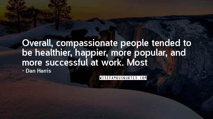 Dan Harris Quotes: Overall, compassionate people tended to be healthier, happier, more popular, and more successful at work. Most