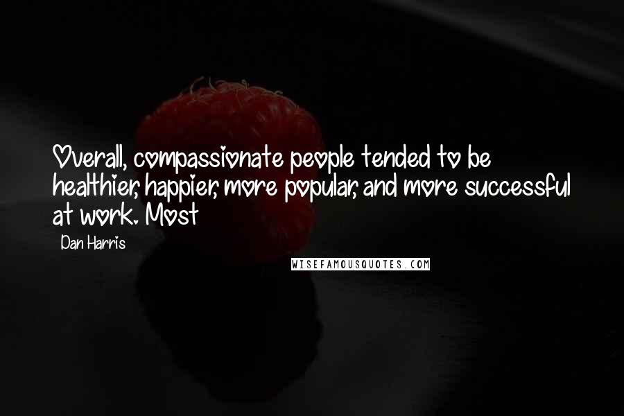 Dan Harris Quotes: Overall, compassionate people tended to be healthier, happier, more popular, and more successful at work. Most