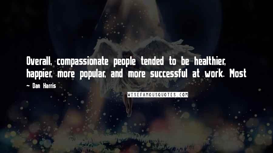 Dan Harris Quotes: Overall, compassionate people tended to be healthier, happier, more popular, and more successful at work. Most