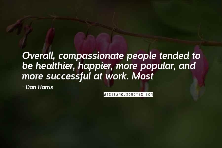 Dan Harris Quotes: Overall, compassionate people tended to be healthier, happier, more popular, and more successful at work. Most