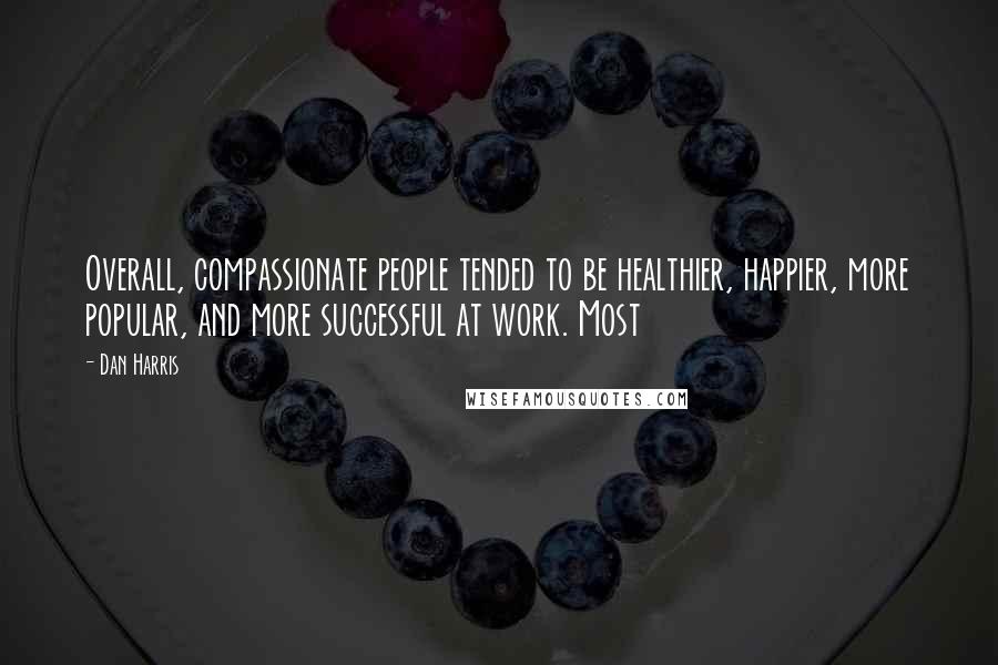 Dan Harris Quotes: Overall, compassionate people tended to be healthier, happier, more popular, and more successful at work. Most