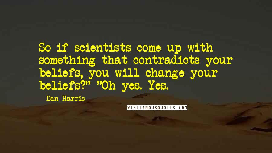 Dan Harris Quotes: So if scientists come up with something that contradicts your beliefs, you will change your beliefs?" "Oh yes. Yes.