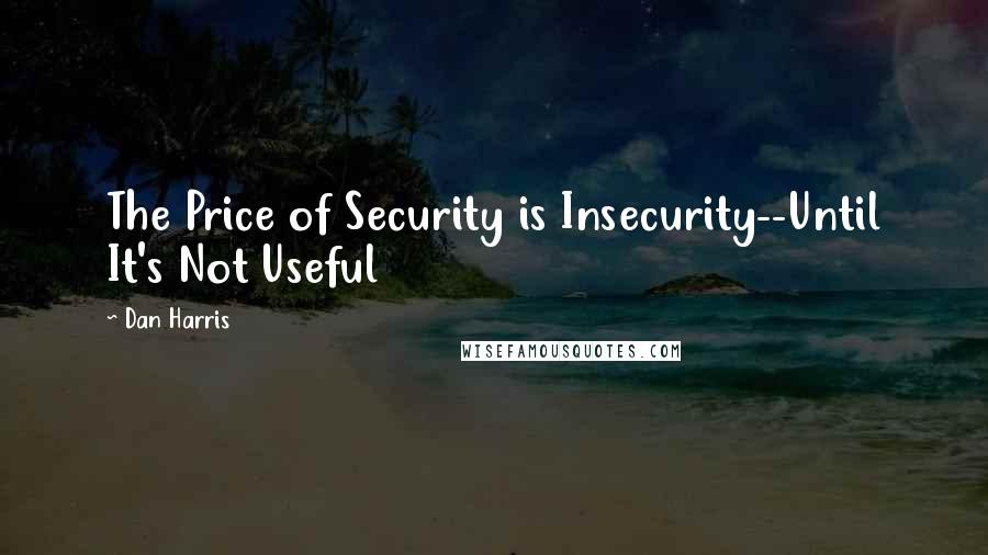 Dan Harris Quotes: The Price of Security is Insecurity--Until It's Not Useful