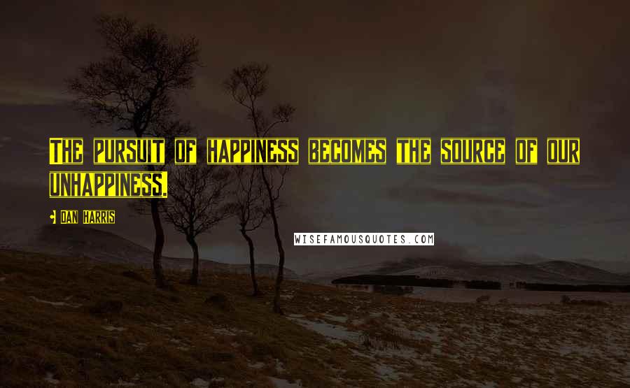 Dan Harris Quotes: The pursuit of happiness becomes the source of our unhappiness.