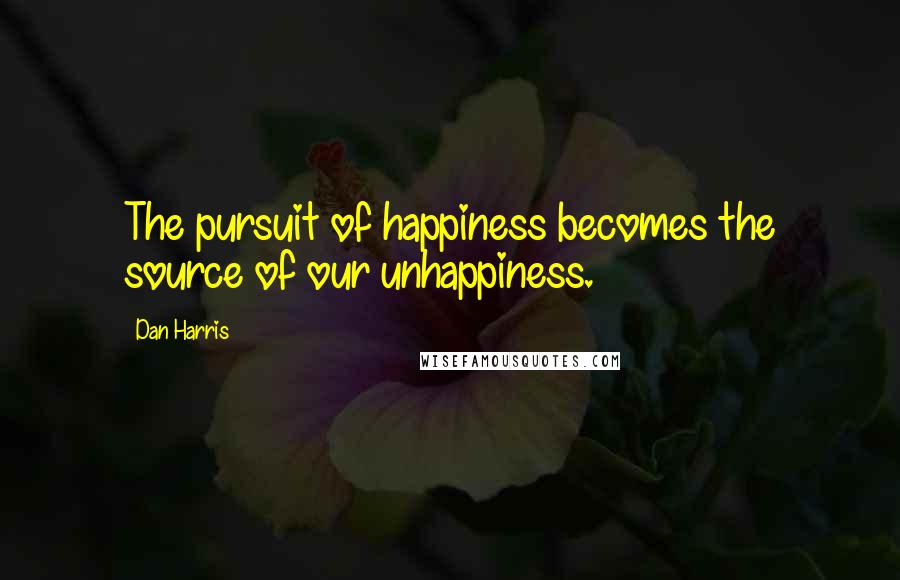 Dan Harris Quotes: The pursuit of happiness becomes the source of our unhappiness.