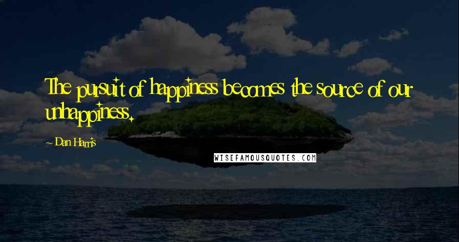 Dan Harris Quotes: The pursuit of happiness becomes the source of our unhappiness.