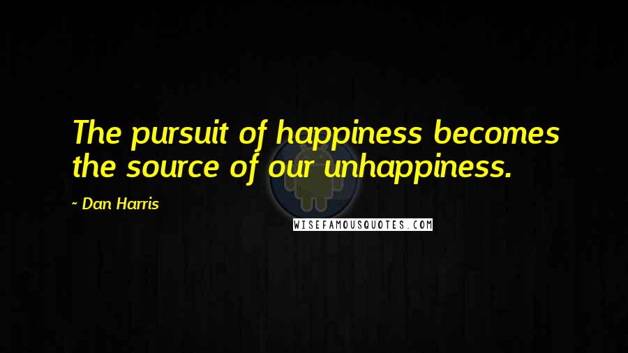 Dan Harris Quotes: The pursuit of happiness becomes the source of our unhappiness.