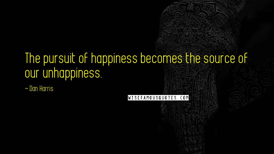 Dan Harris Quotes: The pursuit of happiness becomes the source of our unhappiness.