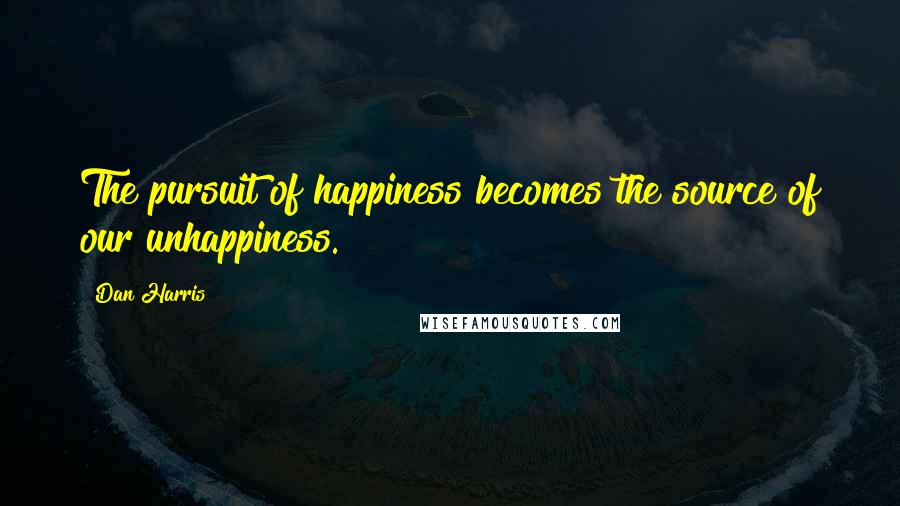 Dan Harris Quotes: The pursuit of happiness becomes the source of our unhappiness.