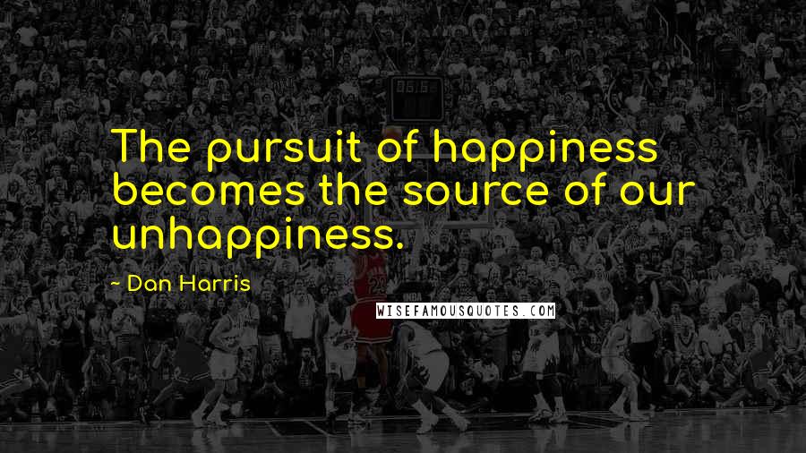 Dan Harris Quotes: The pursuit of happiness becomes the source of our unhappiness.