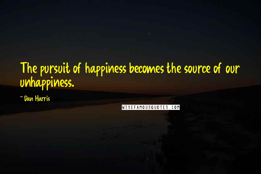 Dan Harris Quotes: The pursuit of happiness becomes the source of our unhappiness.