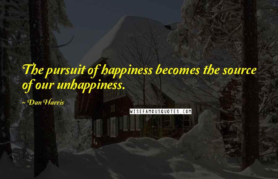 Dan Harris Quotes: The pursuit of happiness becomes the source of our unhappiness.